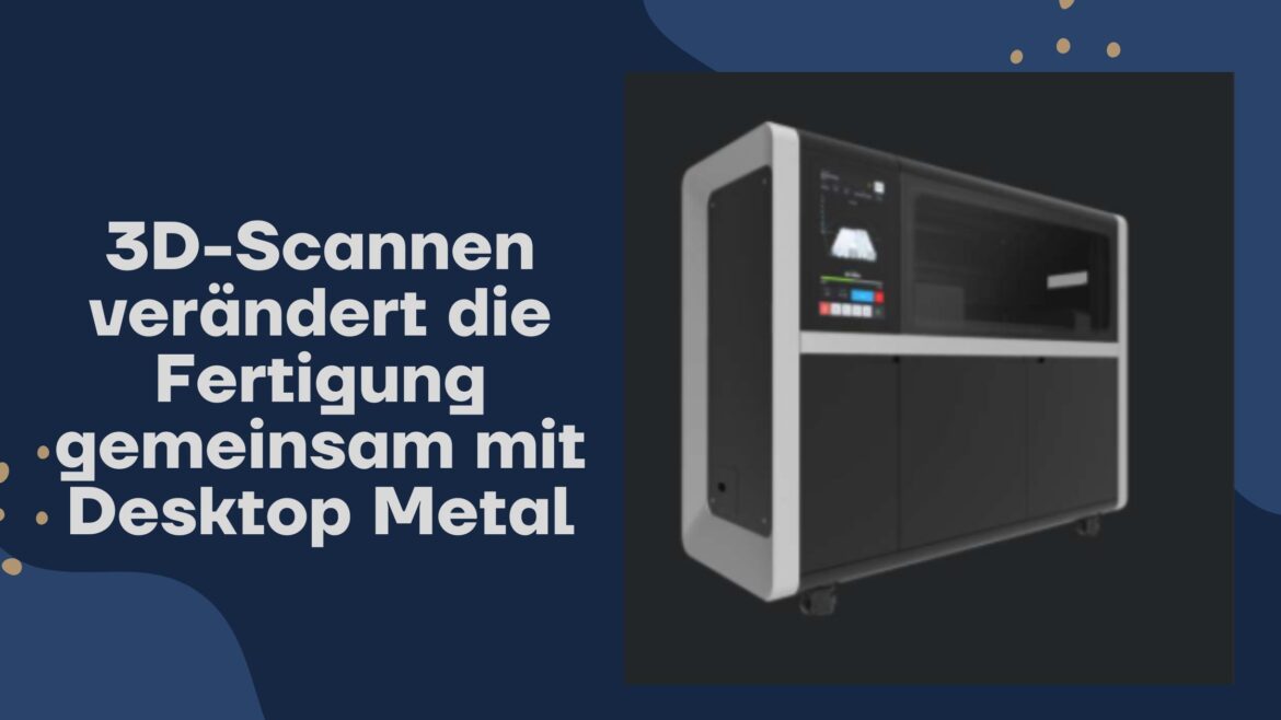 3D-Scannen verändert die Fertigung gemeinsam mit Desktop Metal